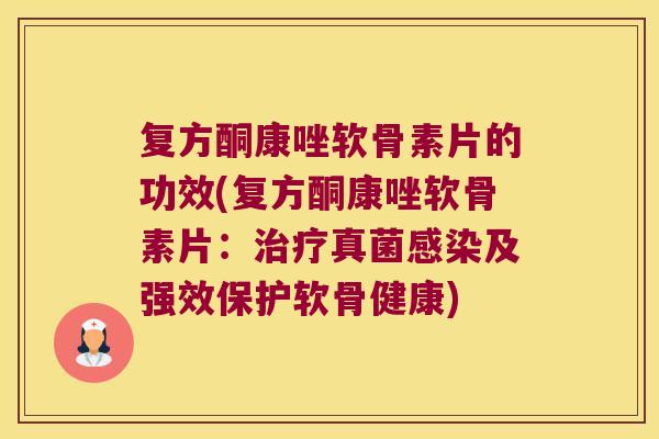 复方酮康唑软骨素片的功效(复方酮康唑软骨素片:治疗真菌感染及强效保护软骨健康)