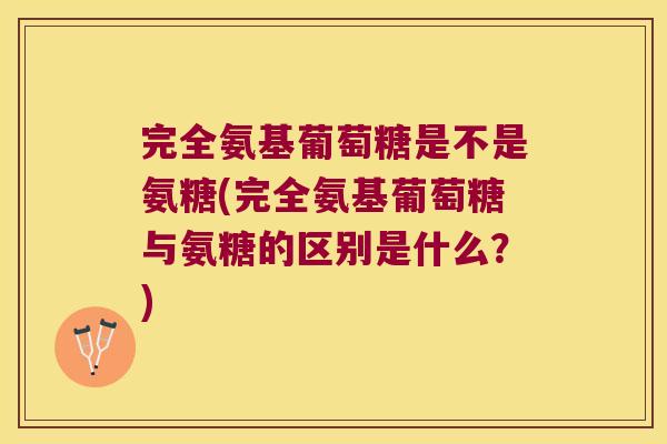 完全氨基葡萄糖是不是氨糖(完全氨基葡萄糖与氨糖的区别是什么?)