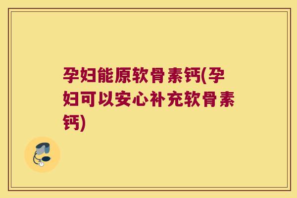 孕妇能原软骨素钙(孕妇可以安心补充软骨素钙)