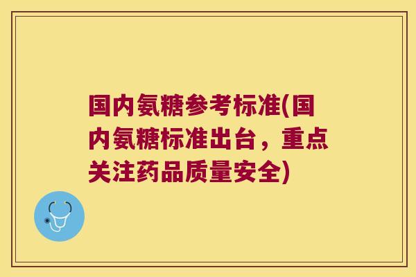 国内氨糖参考标准(国内氨糖标准出台,重点关注药品质量安全) 国内氨糖参考标准(国内氨糖标准出台,重点关注药品质量安全)