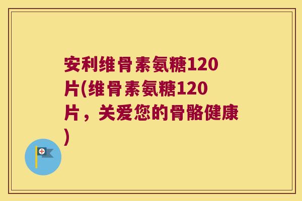 安利维骨素氨糖120片(维骨素氨糖120片，关爱您的骨骼健康)