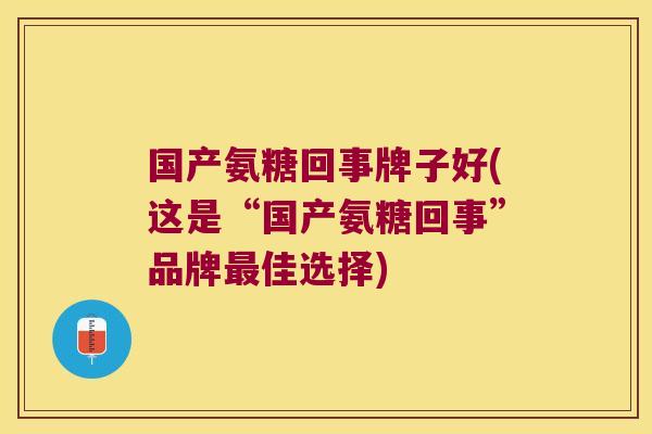 国产氨糖回事牌子好(这是“国产氨糖回事”品牌佳选择) 国产氨糖回事牌子好(这是“国产氨糖回事”品牌佳选择)