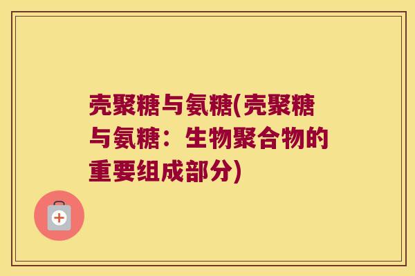 壳聚糖与氨糖(壳聚糖与氨糖:生物聚合物的重要组成部分)