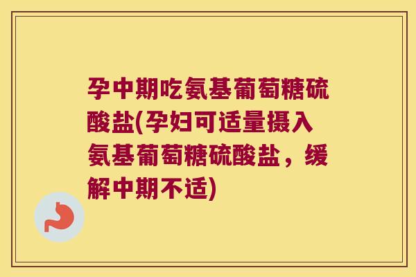孕中期吃氨基葡萄糖硫酸盐(孕妇可适量摄入氨基葡萄糖硫酸盐,缓解中期不适)