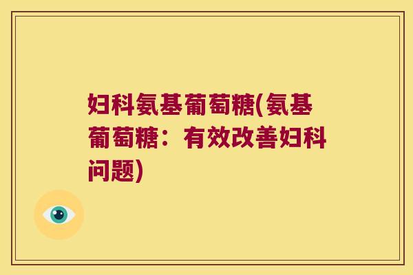 妇科氨基葡萄糖(氨基葡萄糖:有效改善妇科问题)