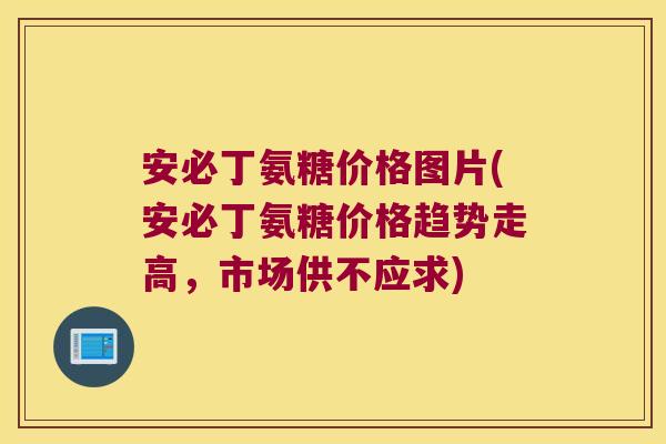 安必丁氨糖价格图片(安必丁氨糖价格趋势走高,市场供不应求)