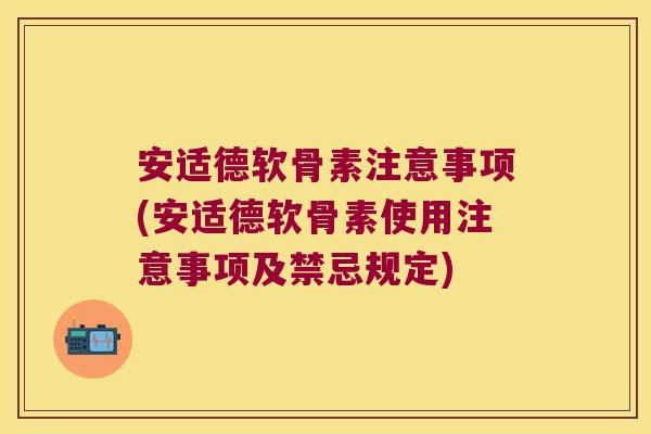 安适德软骨素注意事项(安适德软骨素使用注意事项及禁忌规定)