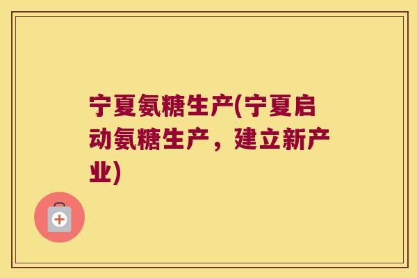 宁夏氨糖生产(宁夏启动氨糖生产,建立新产业)