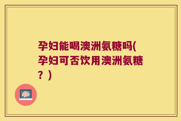孕妇能喝澳洲氨糖吗(孕妇可否饮用澳洲氨糖?)