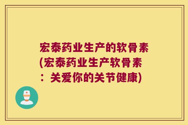 宏泰药业生产的软骨素(宏泰药业生产软骨素:关爱你的关节健康) 宏泰药业生产的软骨素(宏泰药业生产软骨素:关爱你的关节健康)