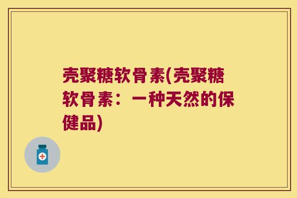 壳聚糖软骨素(壳聚糖软骨素:一种天然的保健品)