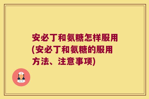 安必丁和氨糖怎样服用(安必丁和氨糖的服用方法、注意事项)