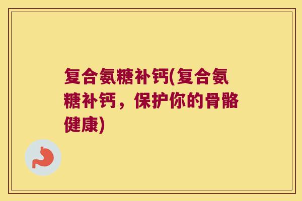 复合氨糖补钙(复合氨糖补钙,保护你的骨骼健康)