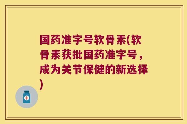 国药准字号软骨素(软骨素获批国药准字号,成为关节保健的新选择)