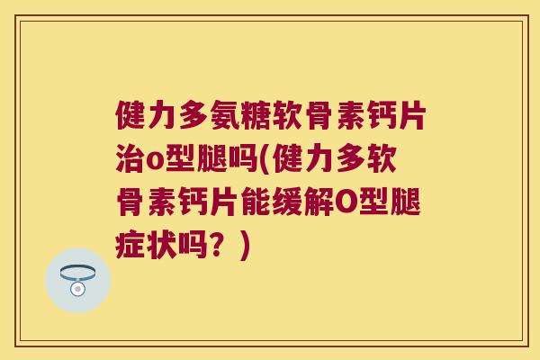 健力多氨糖软骨素钙片o型腿吗(健力多软骨素钙片能缓解O型腿症状吗?) 健力多氨糖软骨素钙片o型腿吗(健力多软骨素钙片能缓解O型腿症状吗?)