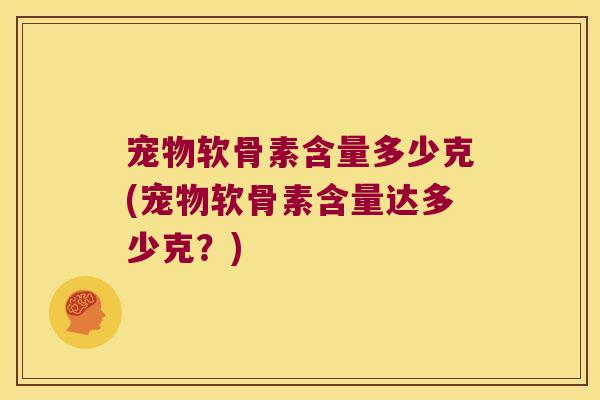 宠物软骨素含量多少克(宠物软骨素含量达多少克?)