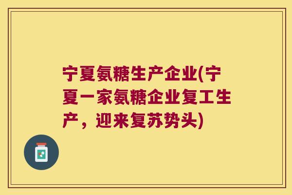 宁夏氨糖生产企业(宁夏一家氨糖企业复工生产,迎来复苏势头)