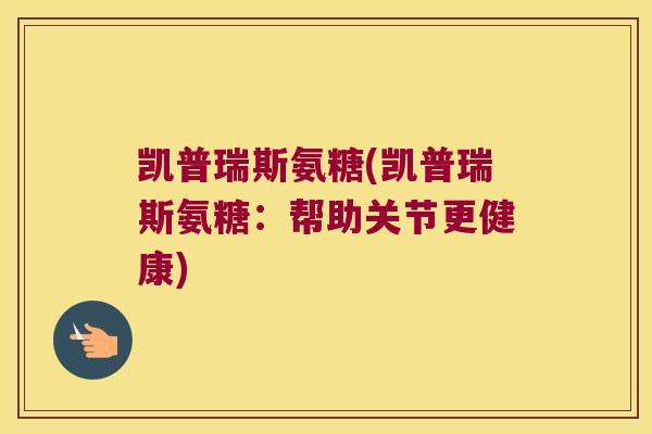 凯普瑞斯氨糖(凯普瑞斯氨糖:帮助关节更健康)