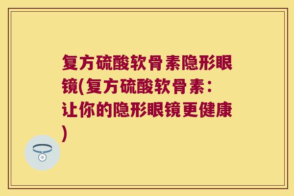 复方硫酸软骨素隐形眼镜(复方硫酸软骨素:让你的隐形眼镜更健康)