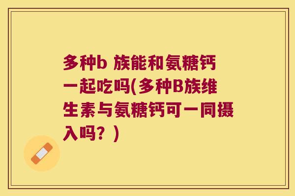 多种b 族能和氨糖钙一起吃吗(多种B族维生素与氨糖钙可一同摄入吗?)