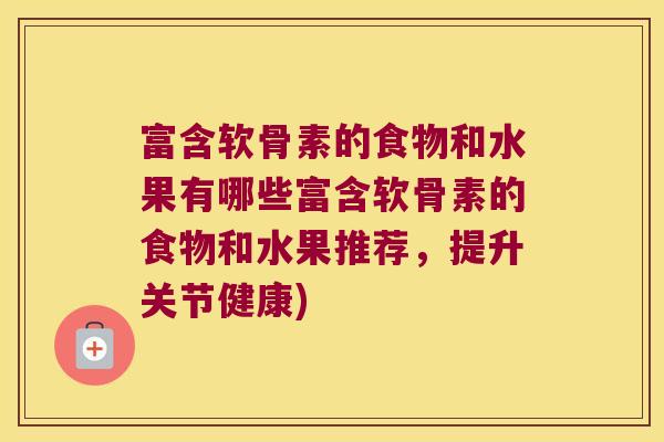 富含软骨素的食物和水果有哪些富含软骨素的食物和水果推荐,提升关节健康)