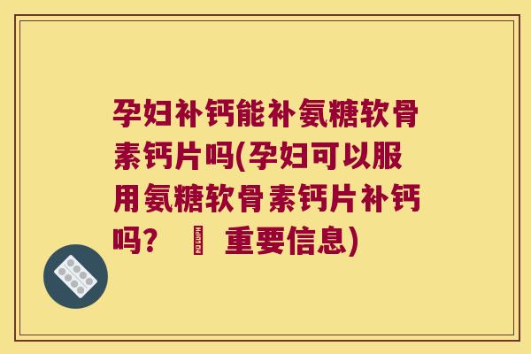 孕妇补钙能补氨糖软骨素钙片吗(孕妇可以服用氨糖软骨素钙片补钙吗? – 重要信息)