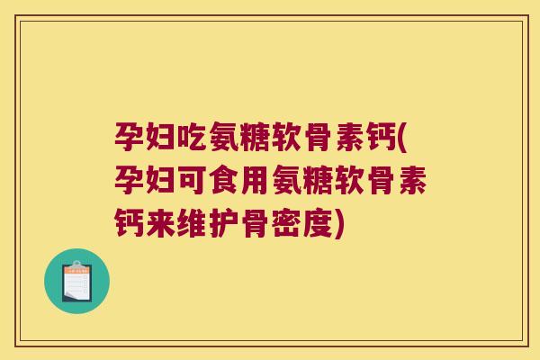 孕妇吃氨糖软骨素钙(孕妇可食用氨糖软骨素钙来维护骨密度)