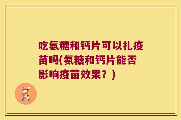 吃氨糖和钙片可以扎疫苗吗(氨糖和钙片能否影响疫苗效果?) 吃氨糖和钙片可以扎疫苗吗(氨糖和钙片能否影响疫苗效果?)
