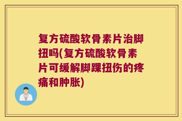 复方硫酸软骨素片治脚扭吗(复方硫酸软骨素片可缓解脚踝扭伤的疼痛和肿胀)