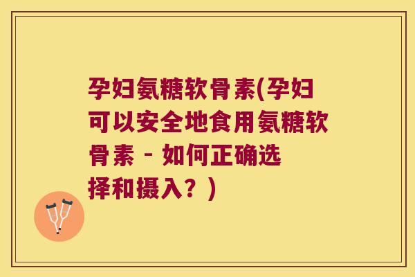 孕妇氨糖软骨素(孕妇可以安全地食用氨糖软骨素 - 如何正确选择和摄入?) 孕妇氨糖软骨素(孕妇可以安全地食用氨糖软骨素 - 如何正确选择和摄入?)