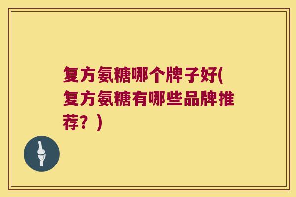 复方氨糖哪个牌子好(复方氨糖有哪些品牌推荐?)
