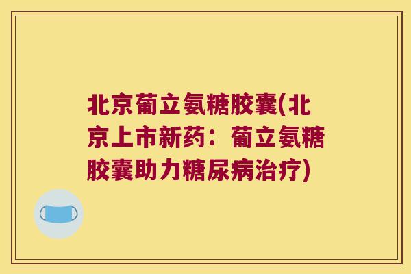 北京葡立氨糖胶囊(北京上市新药:葡立氨糖胶囊助力) 北京葡立氨糖胶囊(北京上市新药:葡立氨糖胶囊助力)
