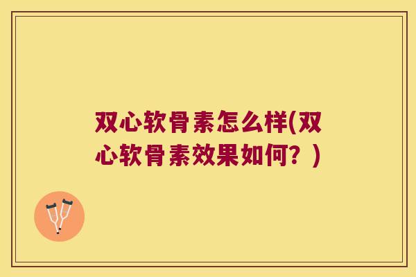 双心软骨素怎么样(双心软骨素效果如何?)