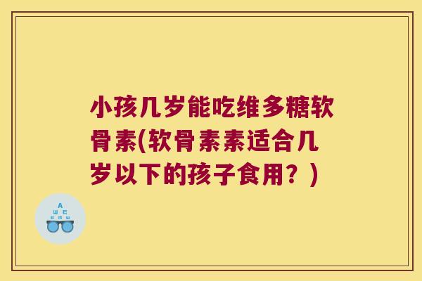 小孩几岁能吃维多糖软骨素(软骨素素适合几岁以下的孩子食用?)