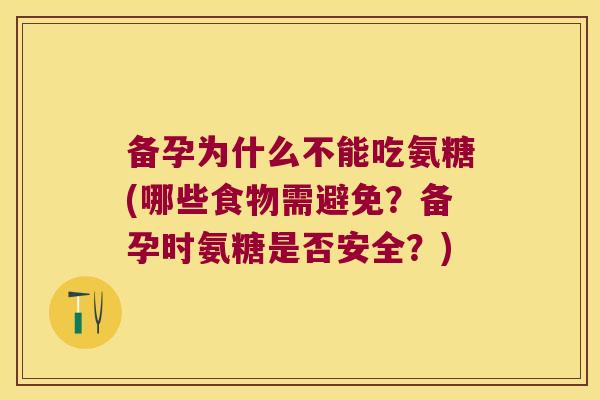 备孕为什么不能吃氨糖(哪些食物需避免?备孕时氨糖是否安全?)