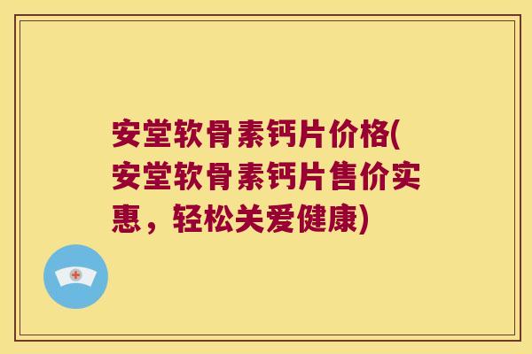 安堂软骨素钙片价格(安堂软骨素钙片售价实惠,轻松关爱健康)