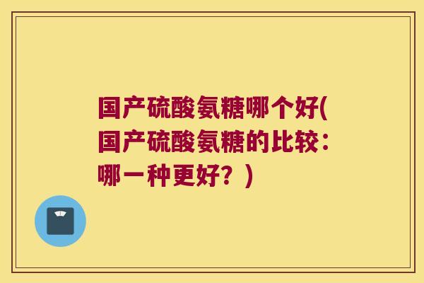 国产硫酸氨糖哪个好(国产硫酸氨糖的比较:哪一种更好?)