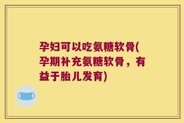 孕妇可以吃氨糖软骨(孕期补充氨糖软骨,有益于胎儿发育)