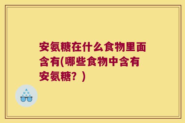 安氨糖在什么食物里面含有(哪些食物中含有安氨糖？)