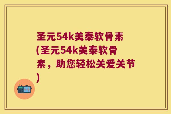 圣元54k美泰软骨素(圣元54k美泰软骨素,助您轻松关爱关节) 圣元54k美泰软骨素(圣元54k美泰软骨素,助您轻松关爱关节)