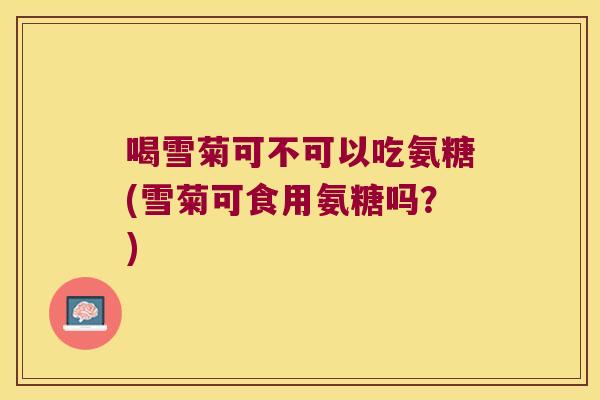 喝雪菊可不可以吃氨糖(雪菊可食用氨糖吗?) 喝雪菊可不可以吃氨糖(雪菊可食用氨糖吗?)
