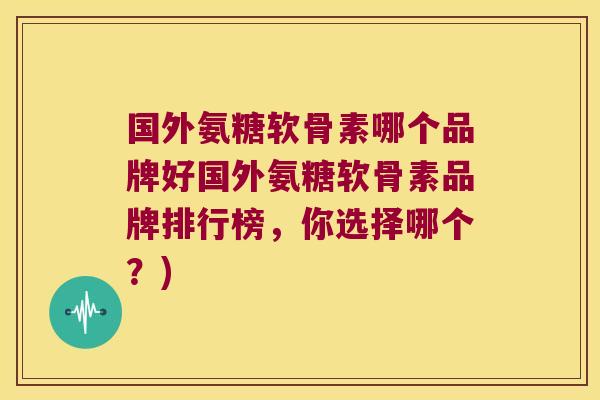 国外氨糖软骨素哪个品牌好国外氨糖软骨素品牌排行榜,你选择哪个?)