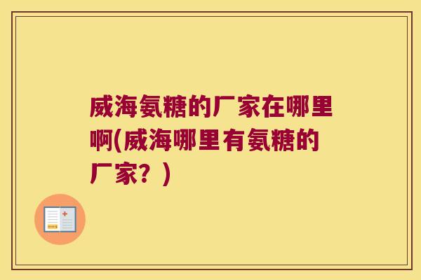 威海氨糖的厂家在哪里啊(威海哪里有氨糖的厂家?)