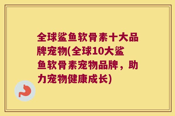 全球鲨鱼软骨素十大品牌宠物(全球10大鲨鱼软骨素宠物品牌,助力宠物健康成长)