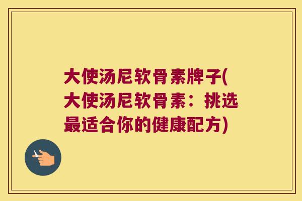 大使汤尼软骨素牌子(大使汤尼软骨素:挑选最适合你的健康配方)