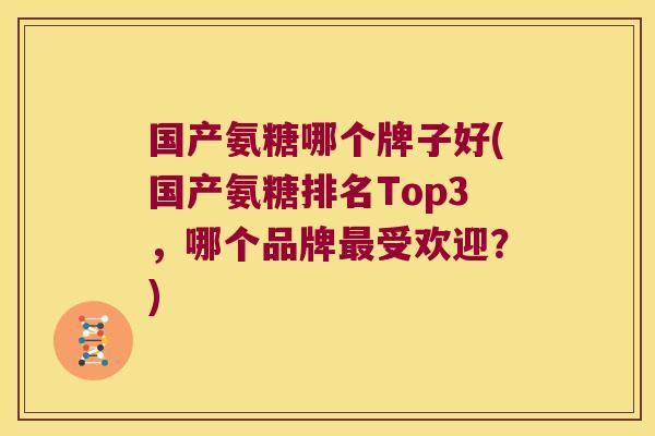 国产氨糖哪个牌子好(国产氨糖排名Top3,哪个品牌最受欢迎?)