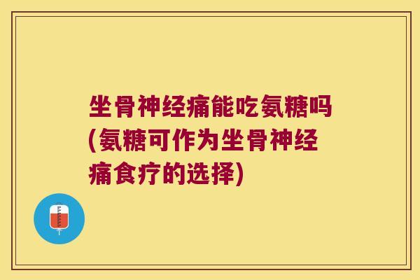 坐骨神经痛能吃氨糖吗(氨糖可作为坐骨神经痛食疗的选择)