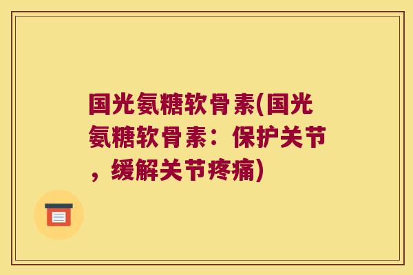国光氨糖软骨素(国光氨糖软骨素:保护关节,缓解关节疼痛)