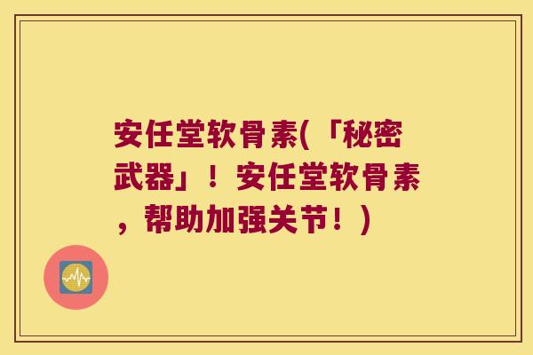 安任堂软骨素(「秘密武器」!安任堂软骨素,帮助加强关节!)