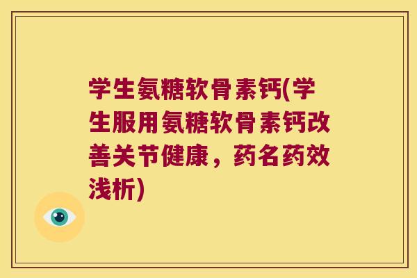 学生氨糖软骨素钙(学生服用氨糖软骨素钙改善关节健康,药名药效浅析)